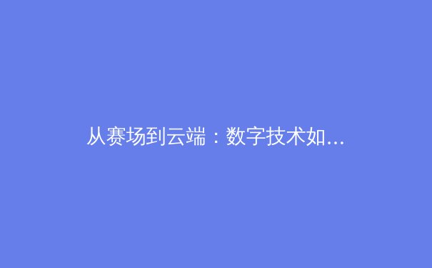 从赛场到云端：数字技术如何重塑现代体育观赛体验